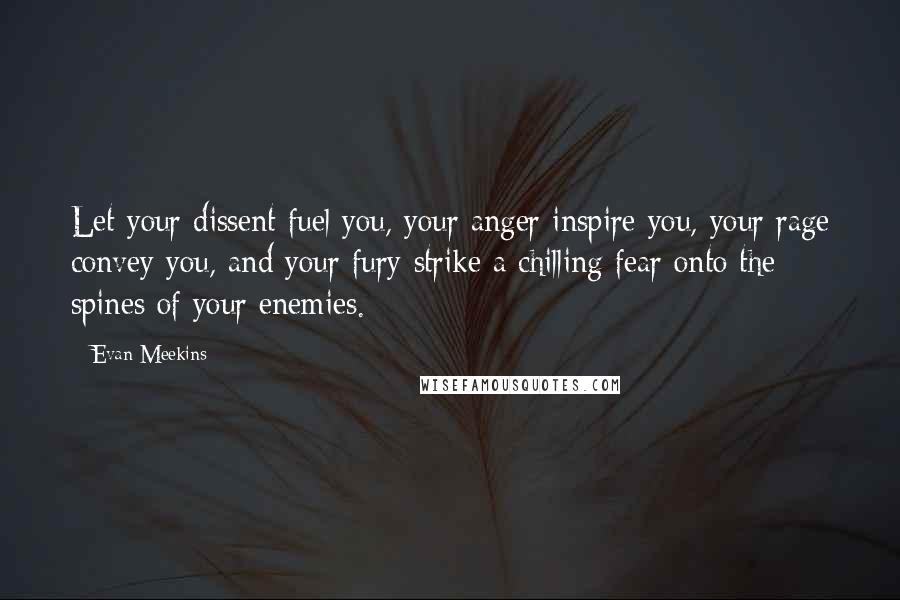 Evan Meekins Quotes: Let your dissent fuel you, your anger inspire you, your rage convey you, and your fury strike a chilling fear onto the spines of your enemies.