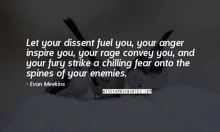 Evan Meekins Quotes: Let your dissent fuel you, your anger inspire you, your rage convey you, and your fury strike a chilling fear onto the spines of your enemies.