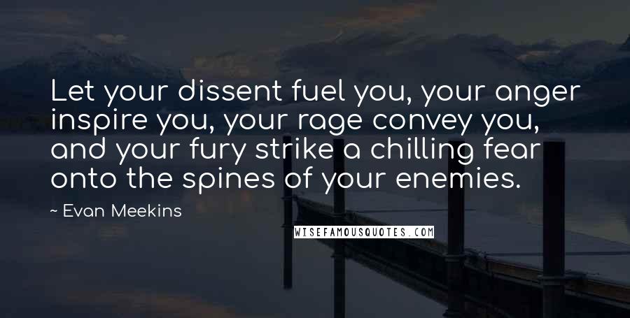 Evan Meekins Quotes: Let your dissent fuel you, your anger inspire you, your rage convey you, and your fury strike a chilling fear onto the spines of your enemies.