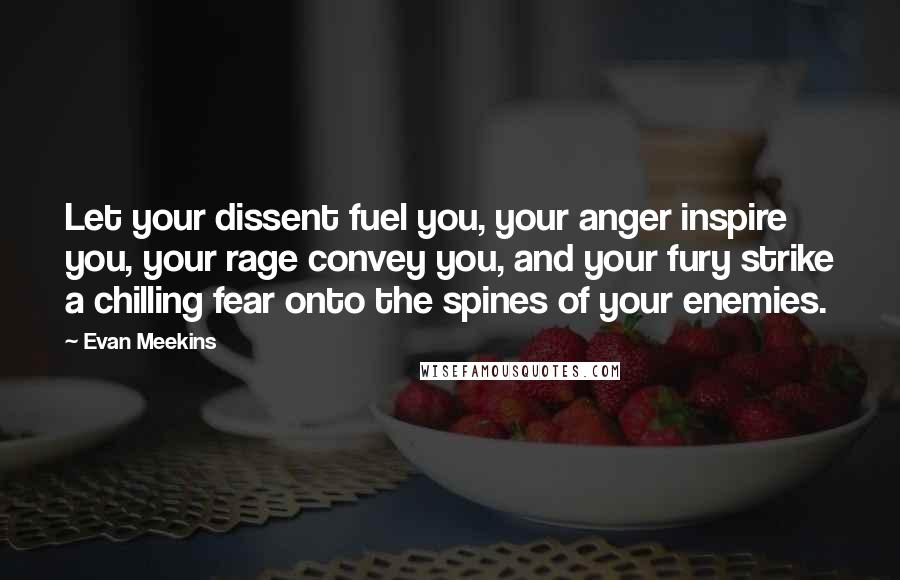 Evan Meekins Quotes: Let your dissent fuel you, your anger inspire you, your rage convey you, and your fury strike a chilling fear onto the spines of your enemies.