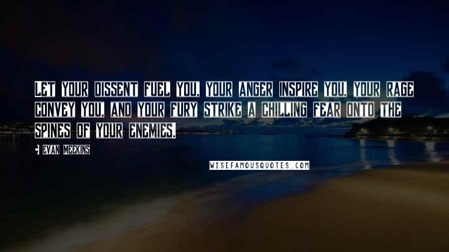 Evan Meekins Quotes: Let your dissent fuel you, your anger inspire you, your rage convey you, and your fury strike a chilling fear onto the spines of your enemies.