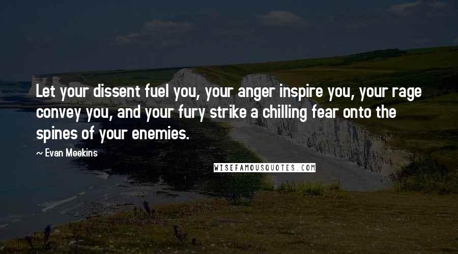 Evan Meekins Quotes: Let your dissent fuel you, your anger inspire you, your rage convey you, and your fury strike a chilling fear onto the spines of your enemies.