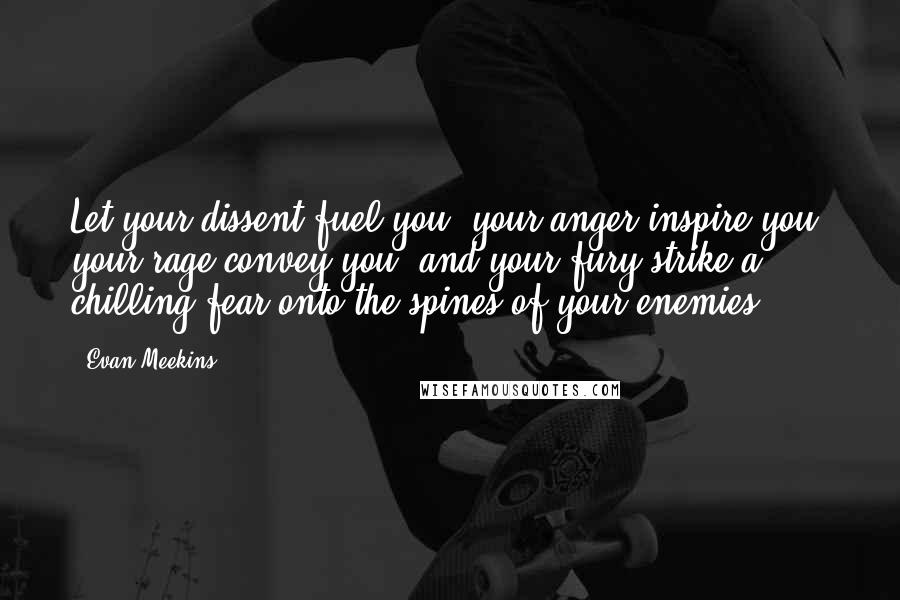 Evan Meekins Quotes: Let your dissent fuel you, your anger inspire you, your rage convey you, and your fury strike a chilling fear onto the spines of your enemies.