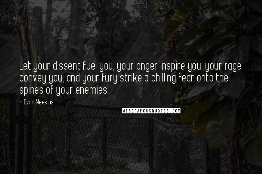 Evan Meekins Quotes: Let your dissent fuel you, your anger inspire you, your rage convey you, and your fury strike a chilling fear onto the spines of your enemies.