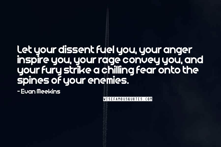 Evan Meekins Quotes: Let your dissent fuel you, your anger inspire you, your rage convey you, and your fury strike a chilling fear onto the spines of your enemies.