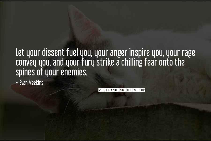 Evan Meekins Quotes: Let your dissent fuel you, your anger inspire you, your rage convey you, and your fury strike a chilling fear onto the spines of your enemies.