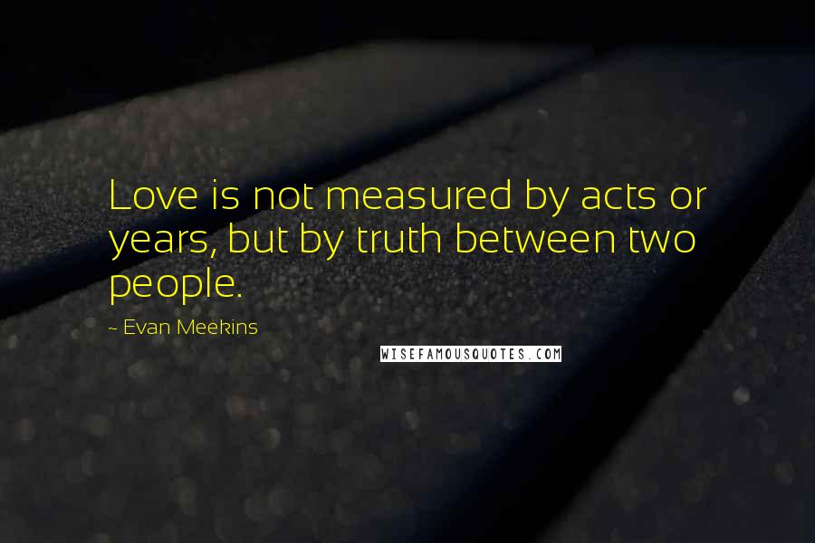 Evan Meekins Quotes: Love is not measured by acts or years, but by truth between two people.