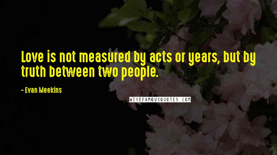 Evan Meekins Quotes: Love is not measured by acts or years, but by truth between two people.