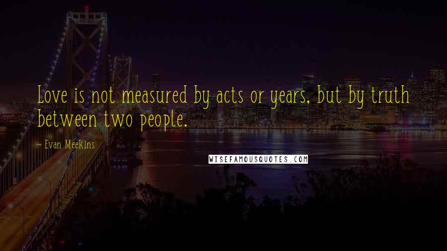 Evan Meekins Quotes: Love is not measured by acts or years, but by truth between two people.