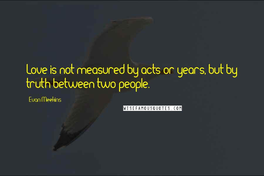 Evan Meekins Quotes: Love is not measured by acts or years, but by truth between two people.