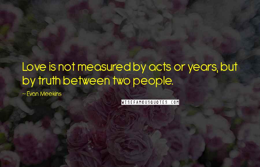 Evan Meekins Quotes: Love is not measured by acts or years, but by truth between two people.