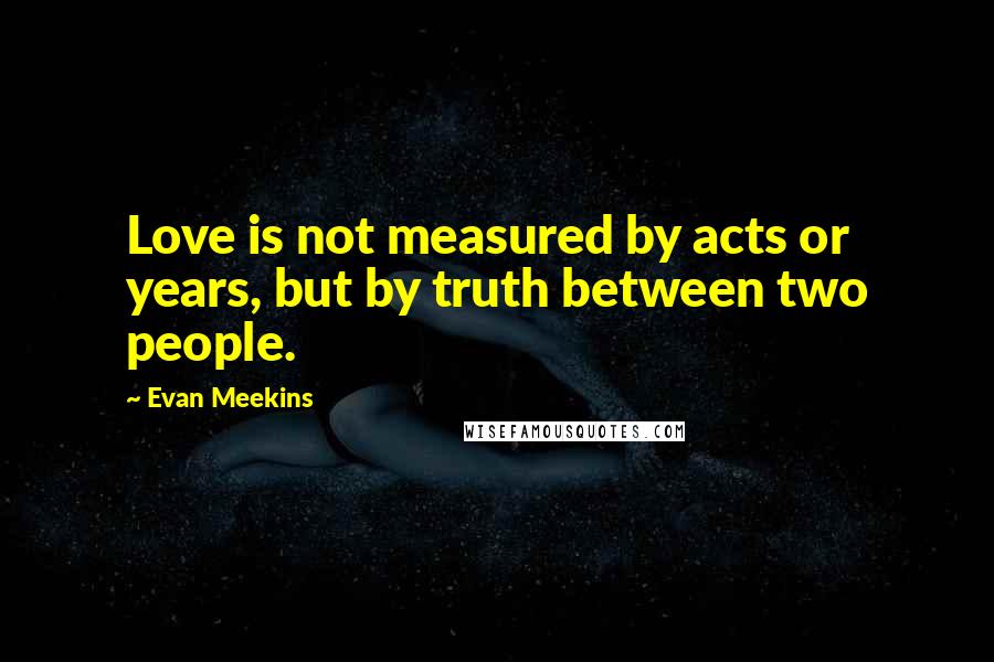 Evan Meekins Quotes: Love is not measured by acts or years, but by truth between two people.