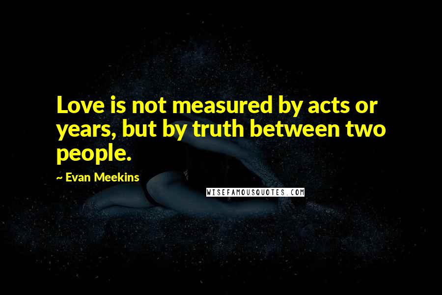 Evan Meekins Quotes: Love is not measured by acts or years, but by truth between two people.