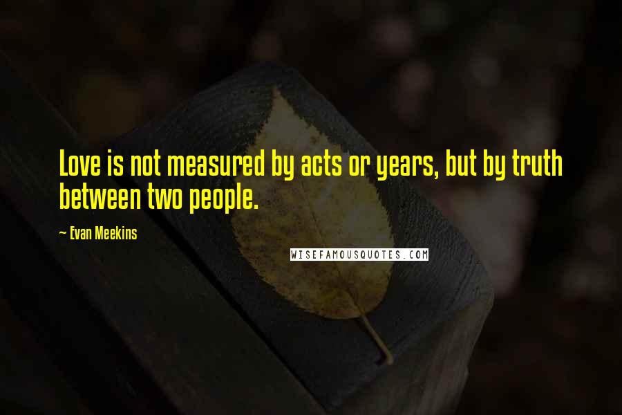 Evan Meekins Quotes: Love is not measured by acts or years, but by truth between two people.