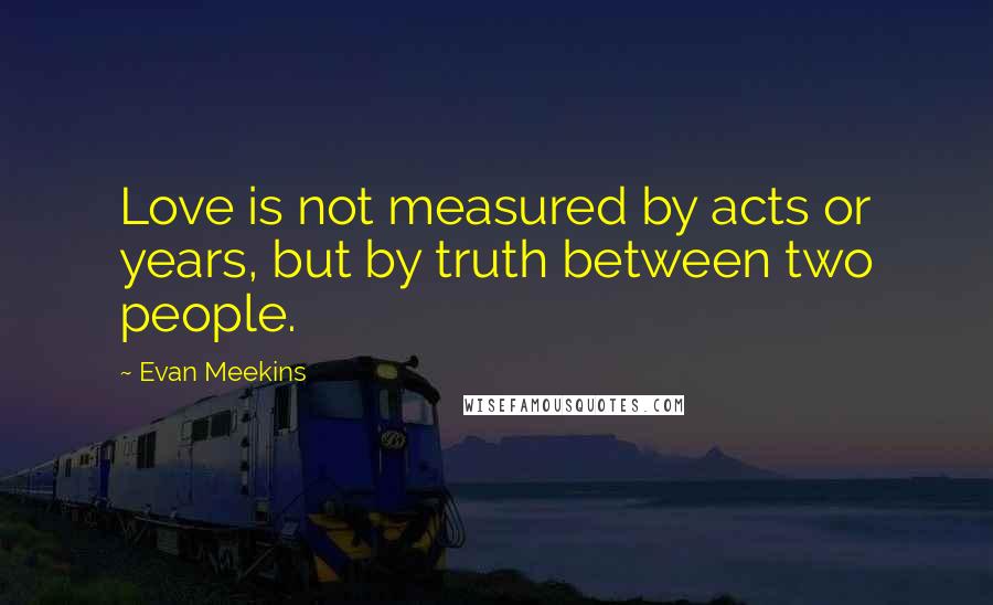 Evan Meekins Quotes: Love is not measured by acts or years, but by truth between two people.