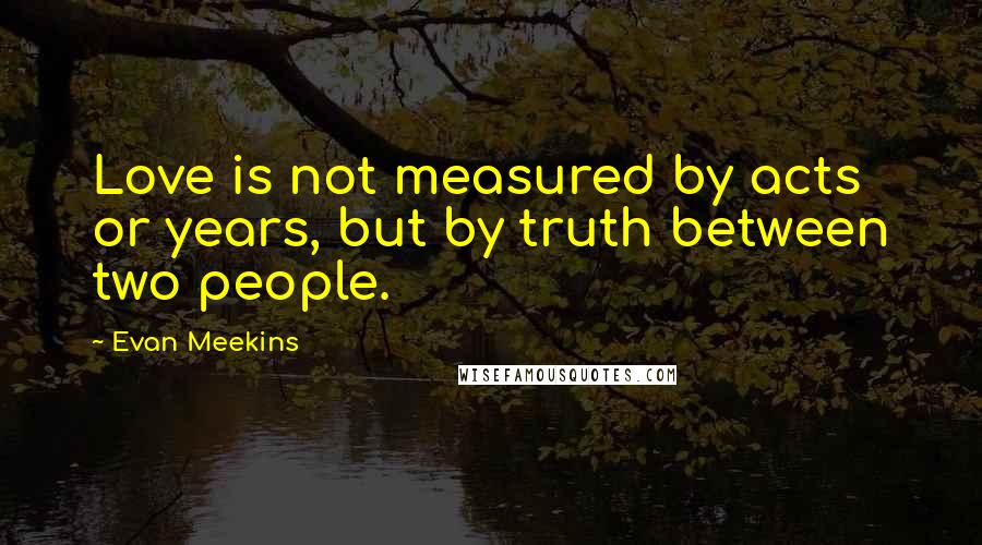 Evan Meekins Quotes: Love is not measured by acts or years, but by truth between two people.