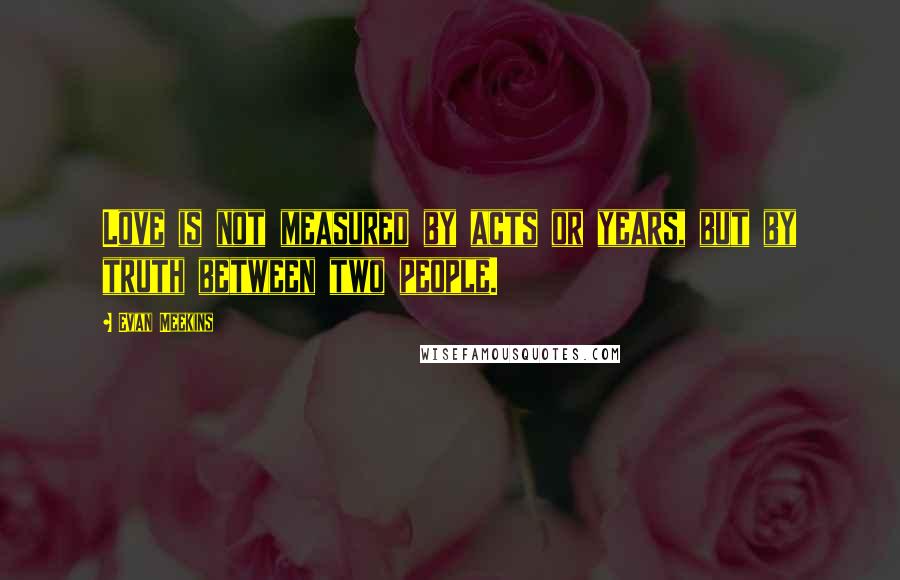 Evan Meekins Quotes: Love is not measured by acts or years, but by truth between two people.