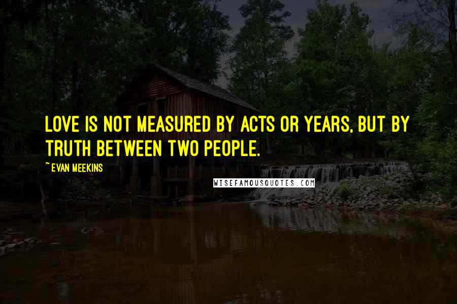 Evan Meekins Quotes: Love is not measured by acts or years, but by truth between two people.