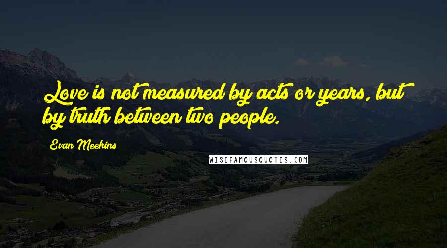 Evan Meekins Quotes: Love is not measured by acts or years, but by truth between two people.