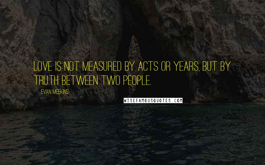 Evan Meekins Quotes: Love is not measured by acts or years, but by truth between two people.