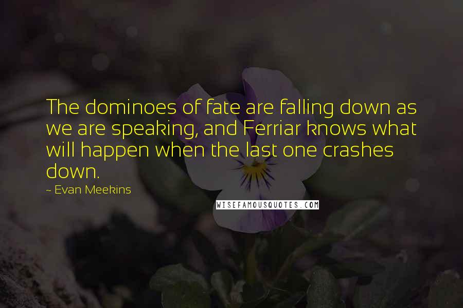 Evan Meekins Quotes: The dominoes of fate are falling down as we are speaking, and Ferriar knows what will happen when the last one crashes down.