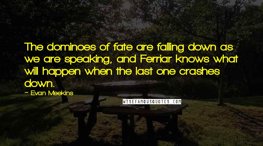 Evan Meekins Quotes: The dominoes of fate are falling down as we are speaking, and Ferriar knows what will happen when the last one crashes down.