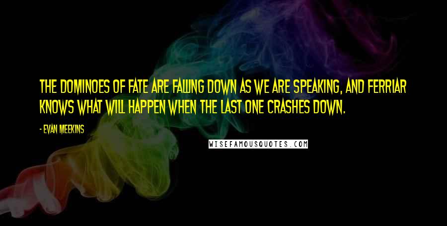 Evan Meekins Quotes: The dominoes of fate are falling down as we are speaking, and Ferriar knows what will happen when the last one crashes down.