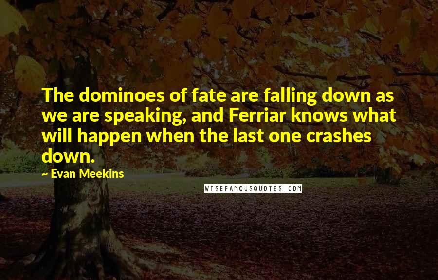 Evan Meekins Quotes: The dominoes of fate are falling down as we are speaking, and Ferriar knows what will happen when the last one crashes down.