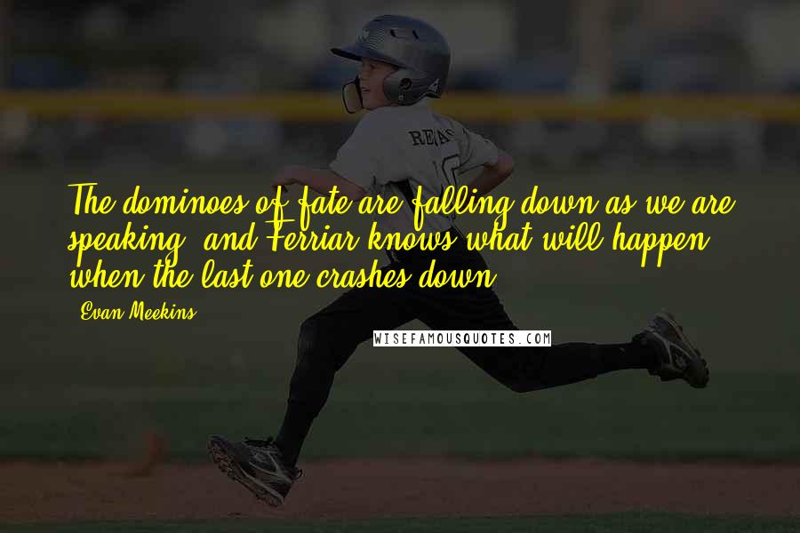 Evan Meekins Quotes: The dominoes of fate are falling down as we are speaking, and Ferriar knows what will happen when the last one crashes down.