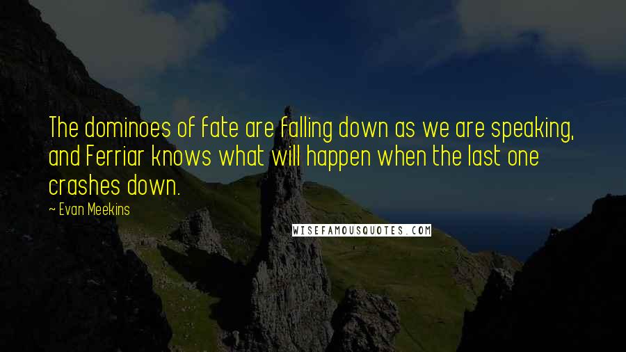 Evan Meekins Quotes: The dominoes of fate are falling down as we are speaking, and Ferriar knows what will happen when the last one crashes down.