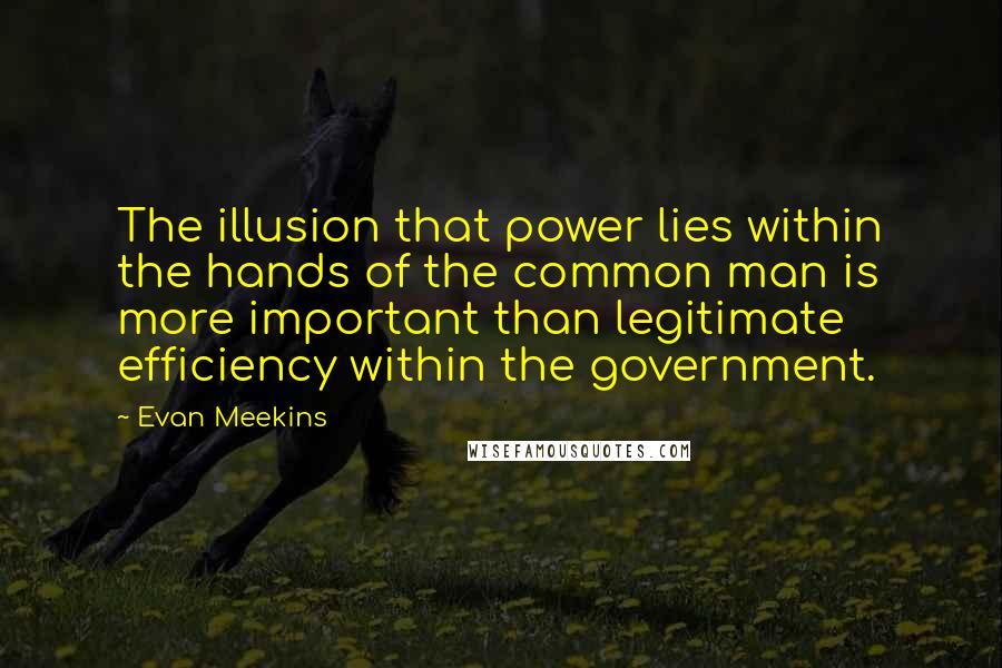 Evan Meekins Quotes: The illusion that power lies within the hands of the common man is more important than legitimate efficiency within the government.