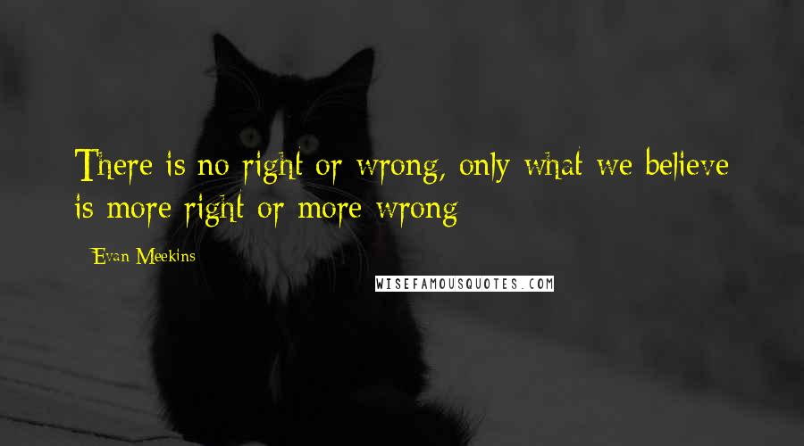 Evan Meekins Quotes: There is no right or wrong, only what we believe is more right or more wrong
