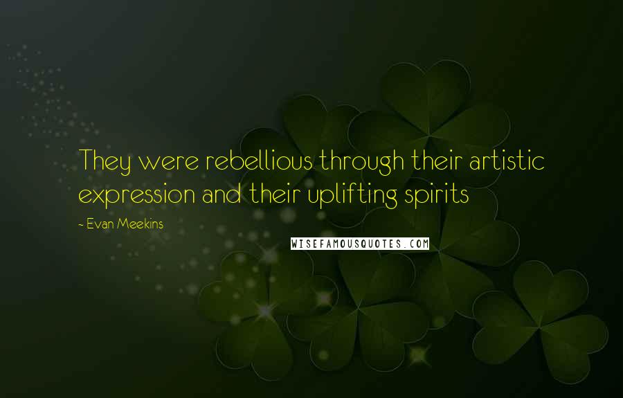 Evan Meekins Quotes: They were rebellious through their artistic expression and their uplifting spirits