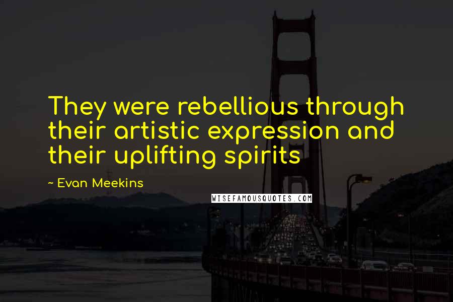 Evan Meekins Quotes: They were rebellious through their artistic expression and their uplifting spirits