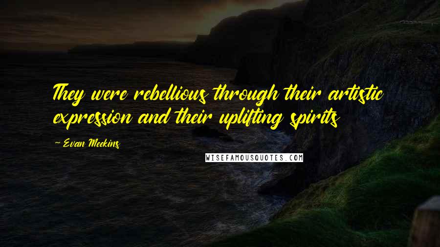 Evan Meekins Quotes: They were rebellious through their artistic expression and their uplifting spirits
