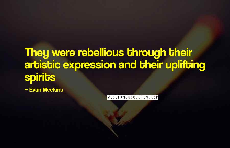 Evan Meekins Quotes: They were rebellious through their artistic expression and their uplifting spirits