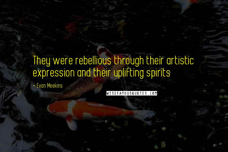 Evan Meekins Quotes: They were rebellious through their artistic expression and their uplifting spirits