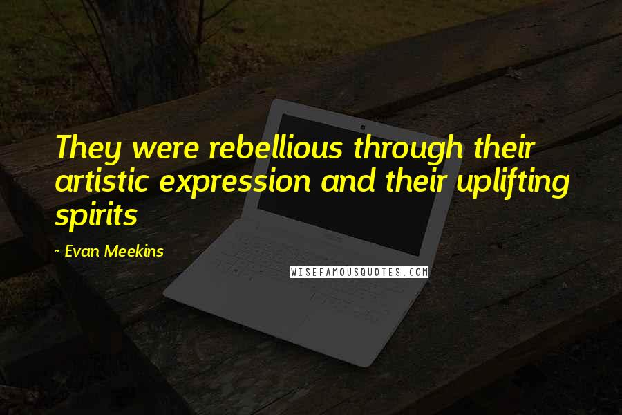 Evan Meekins Quotes: They were rebellious through their artistic expression and their uplifting spirits