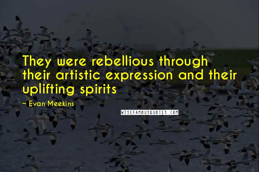 Evan Meekins Quotes: They were rebellious through their artistic expression and their uplifting spirits