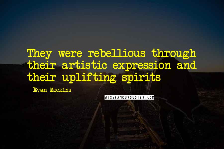 Evan Meekins Quotes: They were rebellious through their artistic expression and their uplifting spirits