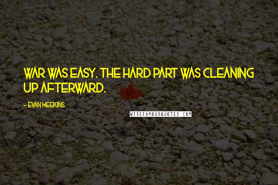 Evan Meekins Quotes: War was easy. The hard part was cleaning up afterward.