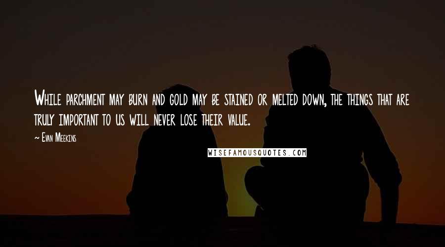 Evan Meekins Quotes: While parchment may burn and gold may be stained or melted down, the things that are truly important to us will never lose their value.