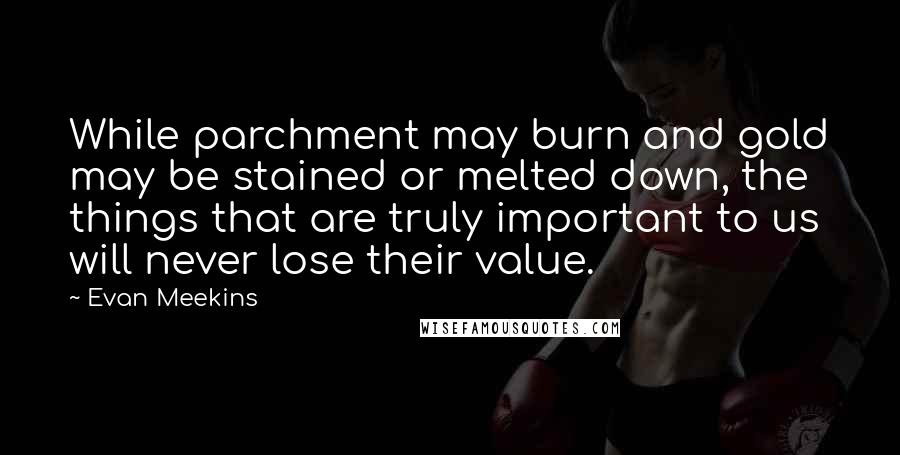 Evan Meekins Quotes: While parchment may burn and gold may be stained or melted down, the things that are truly important to us will never lose their value.