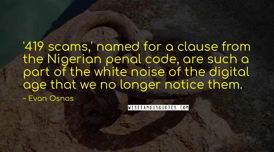 Evan Osnos Quotes: '419 scams,' named for a clause from the Nigerian penal code, are such a part of the white noise of the digital age that we no longer notice them.