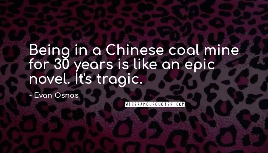 Evan Osnos Quotes: Being in a Chinese coal mine for 30 years is like an epic novel. It's tragic.