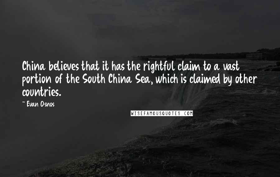 Evan Osnos Quotes: China believes that it has the rightful claim to a vast portion of the South China Sea, which is claimed by other countries.