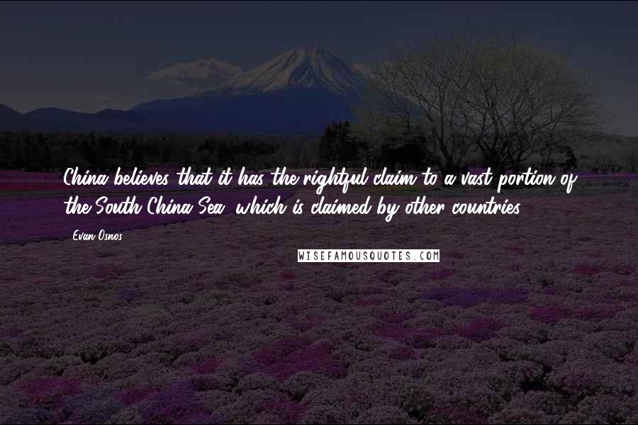 Evan Osnos Quotes: China believes that it has the rightful claim to a vast portion of the South China Sea, which is claimed by other countries.