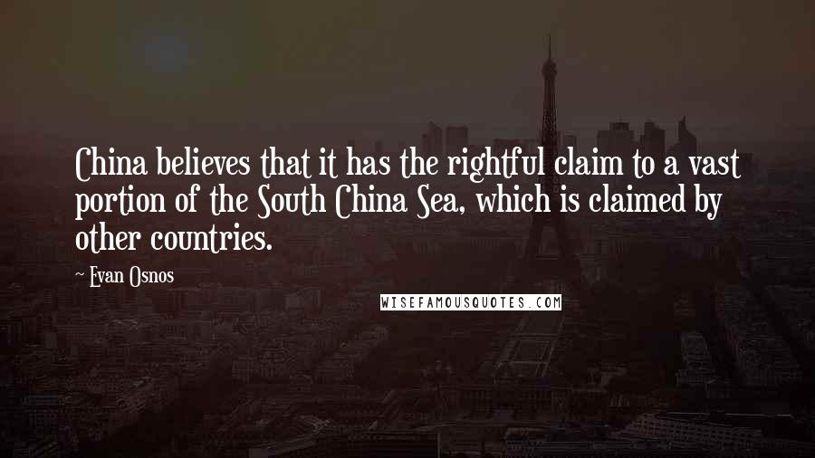 Evan Osnos Quotes: China believes that it has the rightful claim to a vast portion of the South China Sea, which is claimed by other countries.