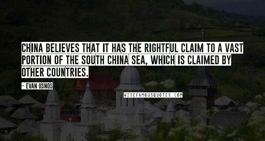 Evan Osnos Quotes: China believes that it has the rightful claim to a vast portion of the South China Sea, which is claimed by other countries.