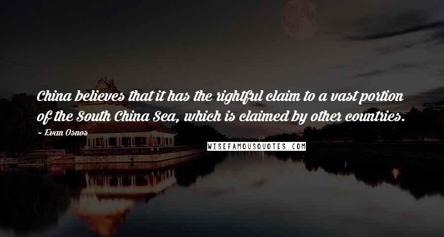 Evan Osnos Quotes: China believes that it has the rightful claim to a vast portion of the South China Sea, which is claimed by other countries.